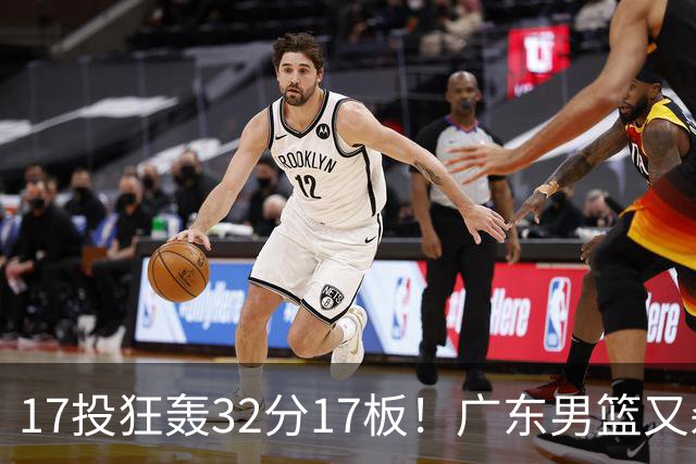 17投狂轰32分17板！广东男篮又杀出一天才：下一个阿联就是他？